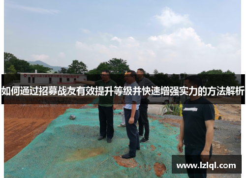 如何通过招募战友有效提升等级并快速增强实力的方法解析 如何通过招募战友有效提升等级并快速增强实力的方法解析